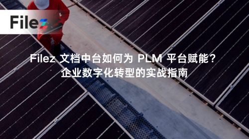 Filez 文档中台如何为 PLM 平台赋能？企业数字化转型的实战指南