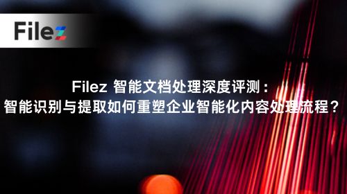 Filez 智能文档处理深度评测：智能识别与提取如何重塑企业智能化内容处理流程？