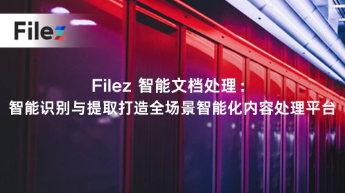 Filez 智能文档处理：智能识别与提取打造全场景智能化内容处理平台