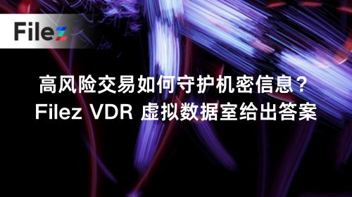 高风险交易如何守护机密信息？Filez VDR 虚拟数据室给出答案