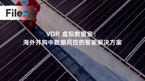 VDR 虚拟数据室：海外并购中数据风控的智能解决方案