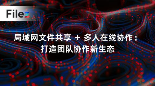 局域网文件共享 + 多人在线协作：打造团队协作新生态