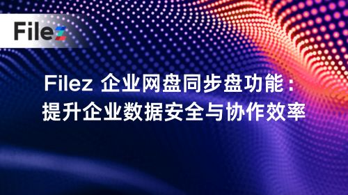 Filez 企业网盘同步盘功能：提升企业数据安全与协作效率