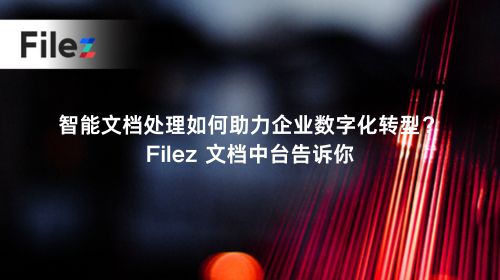 智能文档处理如何助力企业数字化转型？Filez 文档中台告诉你