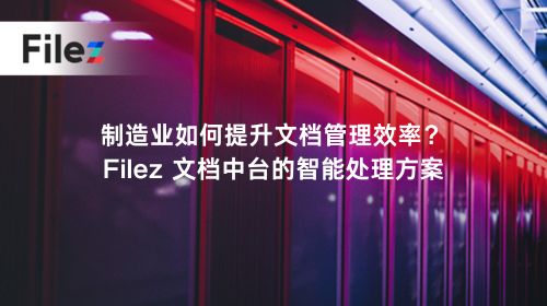 制造业如何提升文档管理效率？Filez 文档中台的智能处理方案