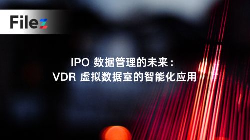 IPO 数据管理的未来：VDR 虚拟数据室的智能化应用