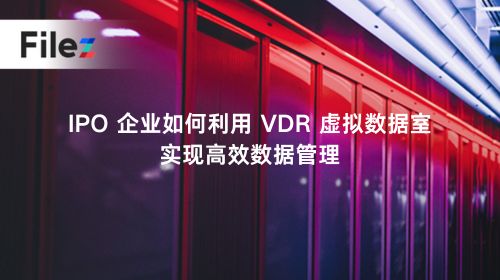 IPO 企业如何利用 VDR 虚拟数据室实现高效数据管理