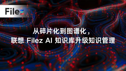 从碎片化到图谱化，联想 Filez AI 知识库升级知识管理