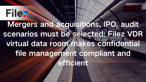 Mergers and acquisitions, IPO, audit scenarios must be selected: Filez VDR virtual data room makes confidential file management compliant and efficient