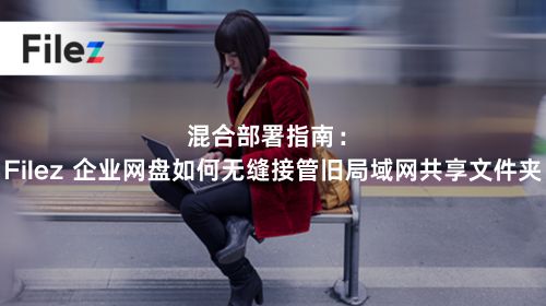 混合部署指南：Filez 企业网盘如何无缝接管旧局域网共享文件夹