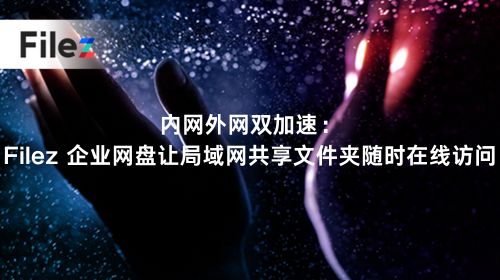 内网外网双加速：Filez 企业网盘让局域网共享文件夹随时在线访问