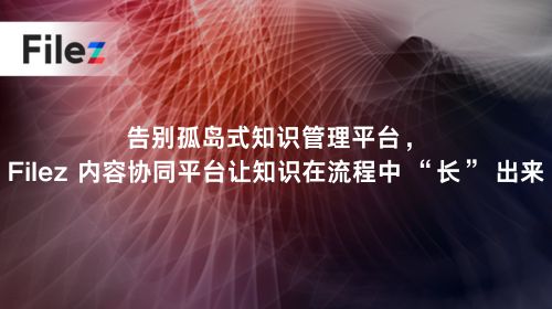 告别孤岛式知识管理平台，Filez 内容协同平台让知识在流程中 “长” 出来
