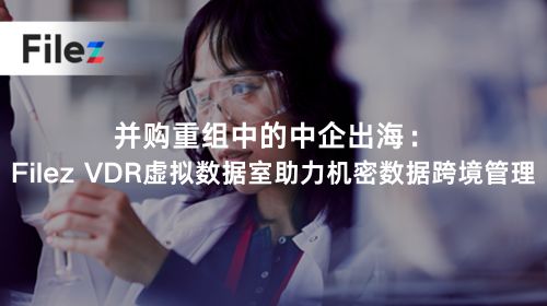 并购重组中的中企出海：Filez VDR虚拟数据室助力机密数据跨境管理