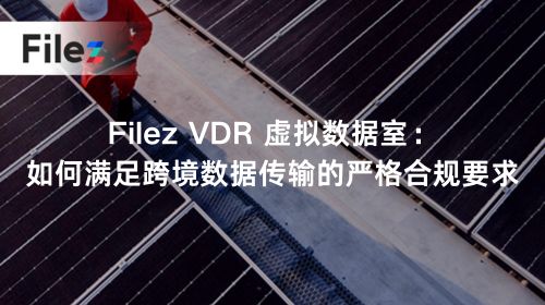 Filez VDR 虚拟数据室：如何满足跨境数据传输的严格合规要求