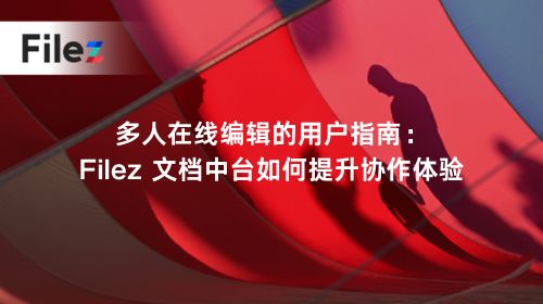 多人在线编辑的用户指南：Filez 文档中台如何提升协作体验