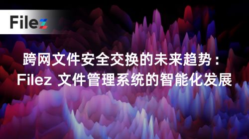 跨网文件安全交换的未来趋势：Filez 文件管理系统的智能化发展