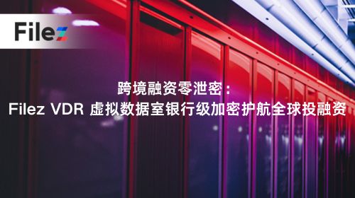跨境融资零泄密：Filez VDR 虚拟数据室银行级加密护航全球投融资