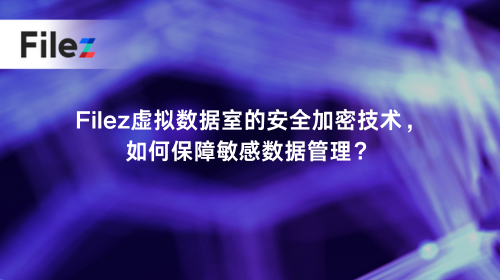 Filez虚拟数据室的安全加密技术，如何保障敏感数据管理？