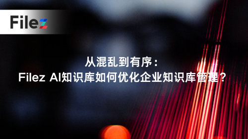 从混乱到有序：Filez AI知识库如何优化企业知识库管理？