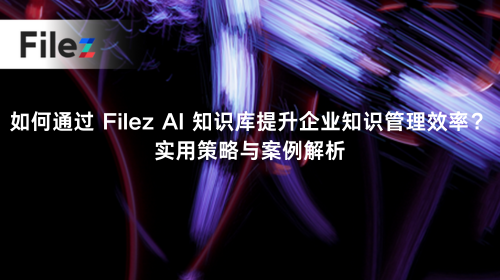 如何通过 Filez AI 知识库提升企业知识管理效率？实用策略与案例解析