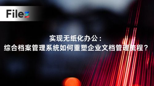 实现无纸化办公：综合档案管理系统如何重塑企业文档管理流程？