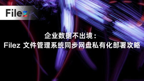 企业数据不出境：Filez 文件管理系统同步网盘私有化部署攻略