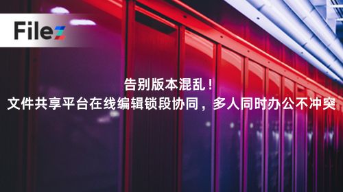 告别版本混乱！文件共享平台在线编辑锁段协同，多人同时办公不冲突