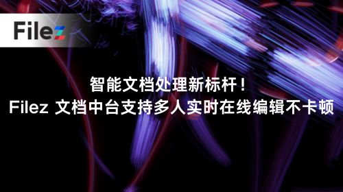 智能文档处理新标杆！Filez 文档中台支持多人实时在线编辑不卡顿
