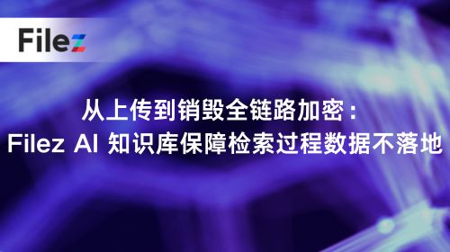 从上传到销毁全链路加密：Filez AI 知识库保障检索过程数据不落地