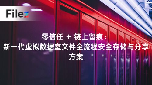 零信任 + 链上留痕：新一代虚拟数据室文件全流程安全存储与分享方案
