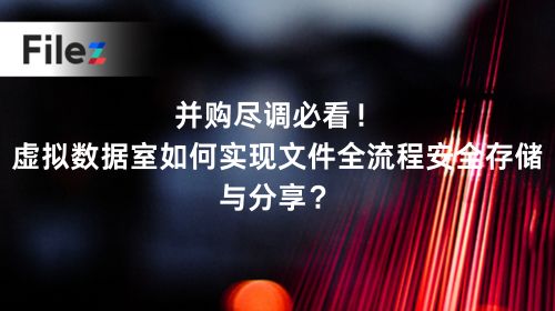 并购尽调必看！虚拟数据室如何实现文件全流程安全存储与分享？