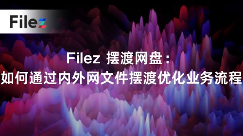 Filez 摆渡网盘：如何通过内外网文件摆渡优化业务流程