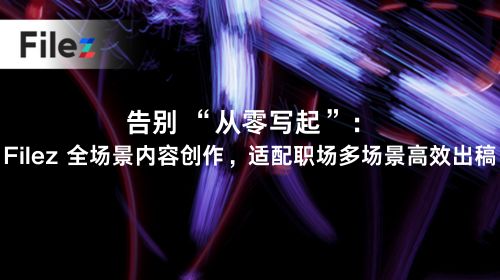 告别 “从零写起”：Filez 全场景内容创作，适配职场多场景高效出稿