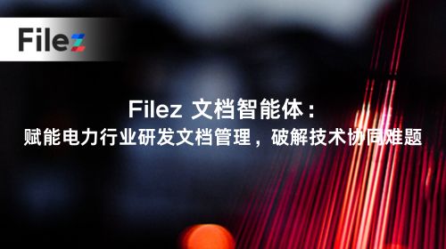 Filez 文档智能体：赋能电力行业研发文档管理，破解技术协同难题