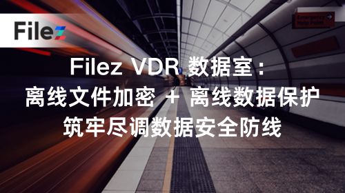 Filez VDR 数据室：离线文件加密 + 离线数据保护，筑牢尽调数据安全防线