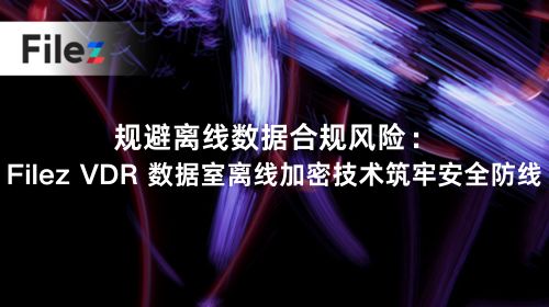 规避离线数据合规风险：Filez VDR 数据室离线加密技术筑牢安全防线