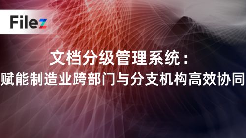 文档分级管理系统：赋能制造业跨部门与分支机构高效协同