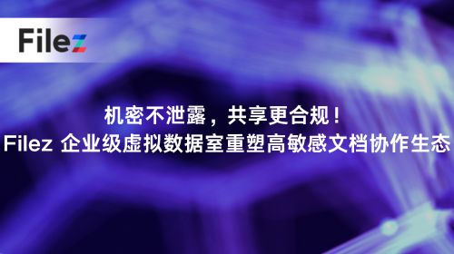 机密不泄露，共享更合规！Filez 企业级虚拟数据室重塑高敏感文档协作生态