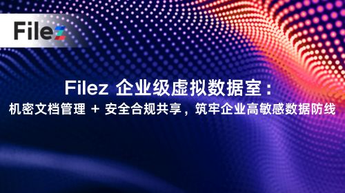 Filez 企业级虚拟数据室：机密文档管理 + 安全合规共享，筑牢企业高敏感数据防线