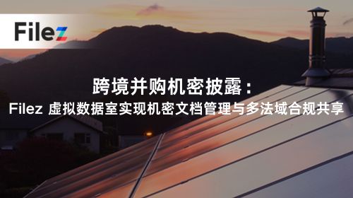 跨境并购机密披露：Filez 虚拟数据室实现机密文档管理与多法域合规共享
