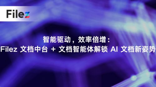 智能驱动，效率倍增：Filez 文档中台 + 文档智能体解锁 AI 文档新姿势