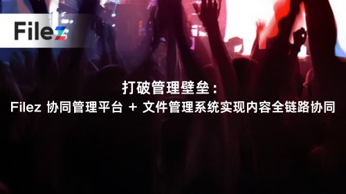 打破管理壁垒：Filez 协同管理平台 + 文件管理系统实现内容全链路协同