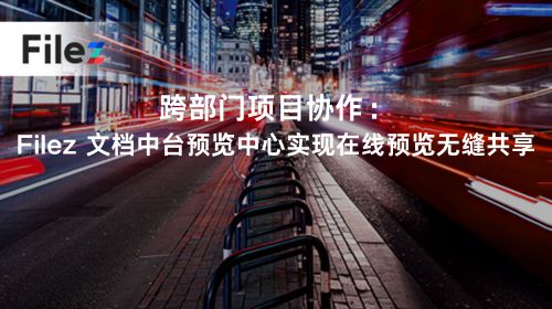 跨部门项目协作：Filez 文档中台预览中心实现在线预览无缝共享
