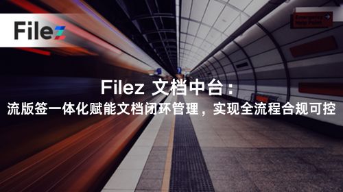 Filez 文档中台：流版签一体化赋能文档闭环管理，实现全流程合规可控