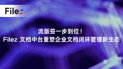 流版签一步到位！Filez 文档中台重塑企业文档闭环管理新生态