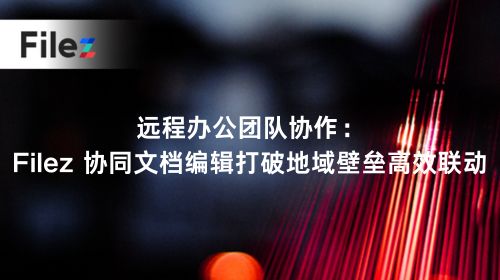 远程办公团队协作：Filez 协同文档编辑打破地域壁垒高效联动