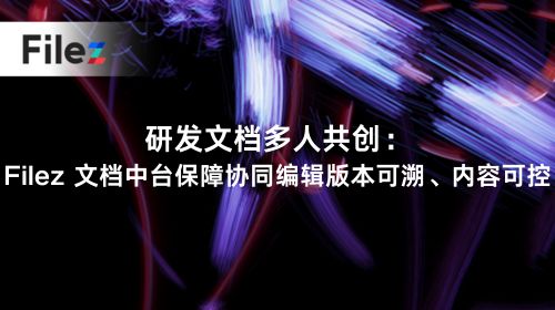 研发文档多人共创：Filez 文档中台保障协同编辑版本可溯、内容可控