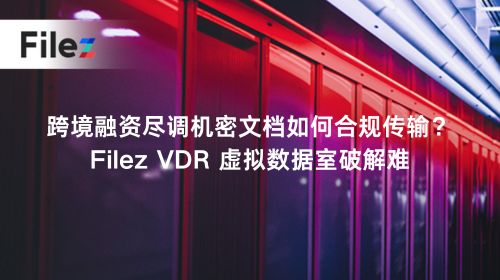 跨境融资尽调机密文档如何合规传输？Filez VDR 虚拟数据室破解难题