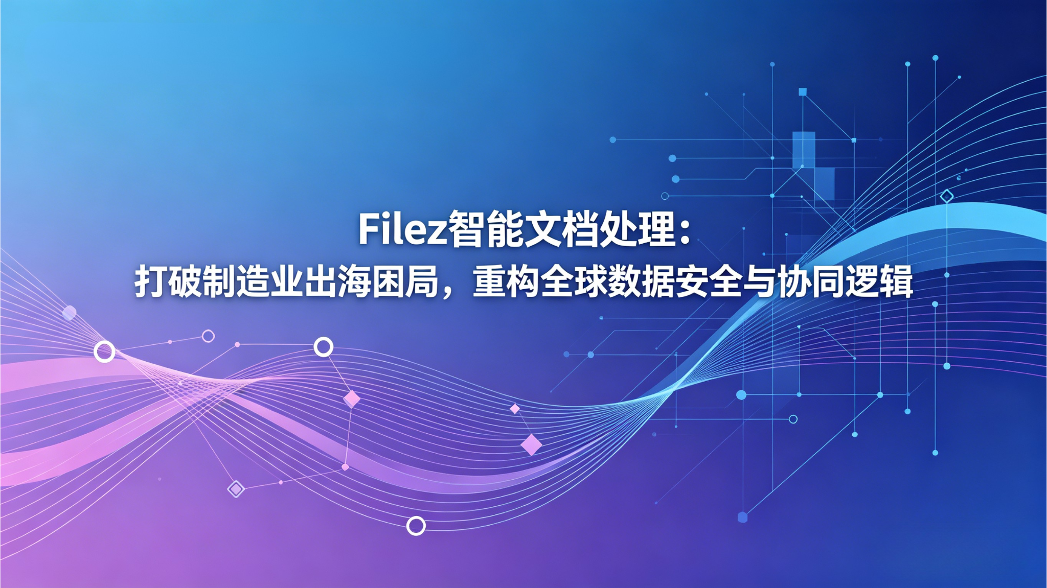 Filez 智能文档处理：打破制造业出海困局，重构全球数据安全与协同逻辑