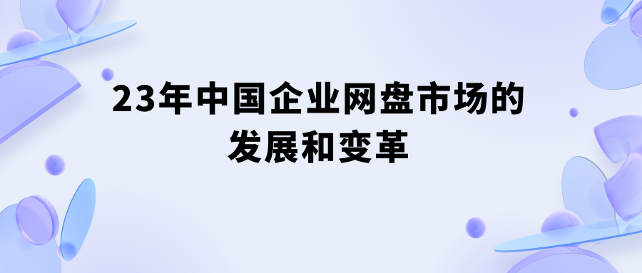23年中国企业网盘市场的发展和变革